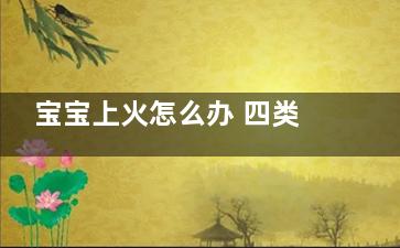 宝宝上火怎么办 四类降火食物推荐(4个月宝宝上火怎么办)